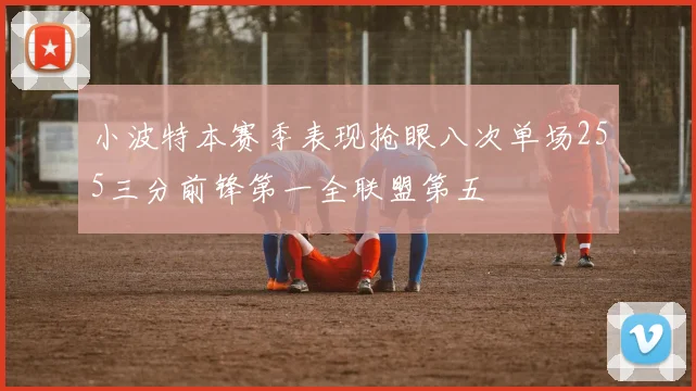 小波特本赛季表现抢眼八次单场255三分前锋第一全联盟第五