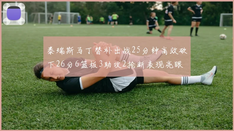 泰瑞斯马丁替补出战25分钟高效砍下26分6篮板3助攻2抢断表现亮眼