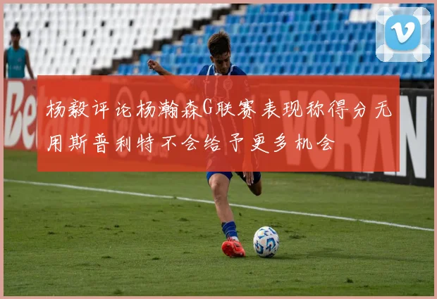 杨毅评论杨瀚森G联赛表现称得分无用斯普利特不会给予更多机会