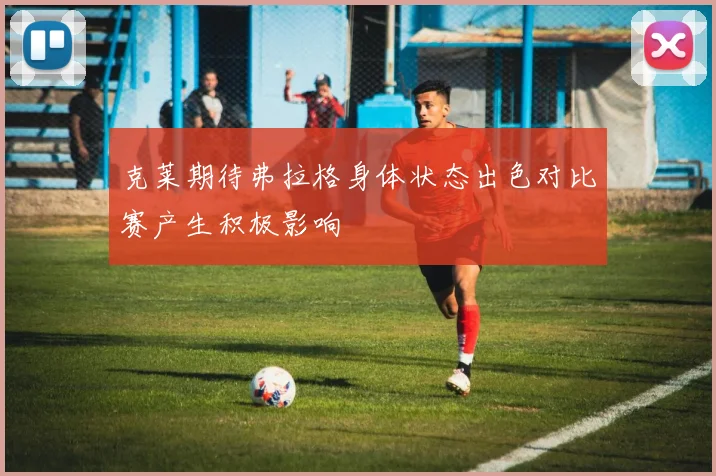 克莱期待弗拉格身体状态出色对比赛产生积极影响