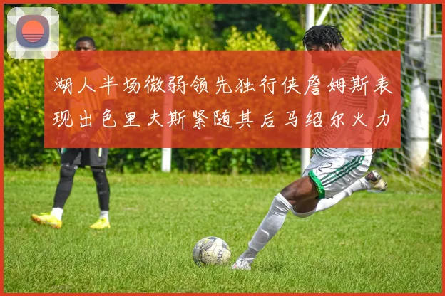 湖人半场微弱领先独行侠詹姆斯表现出色里夫斯紧随其后马绍尔火力全开