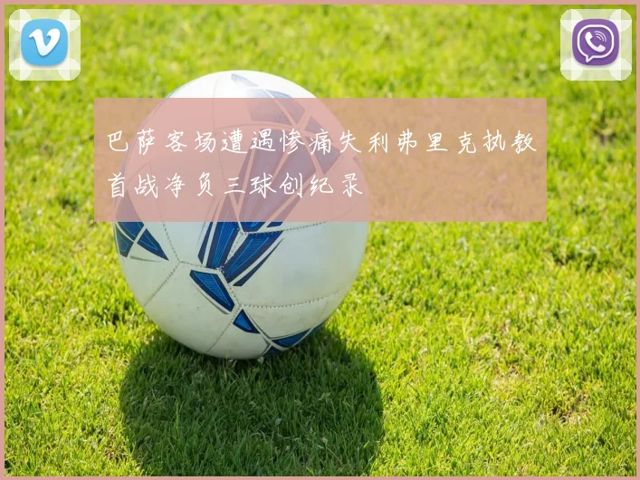 巴萨客场遭遇惨痛失利弗里克执教首战净负三球创纪录
