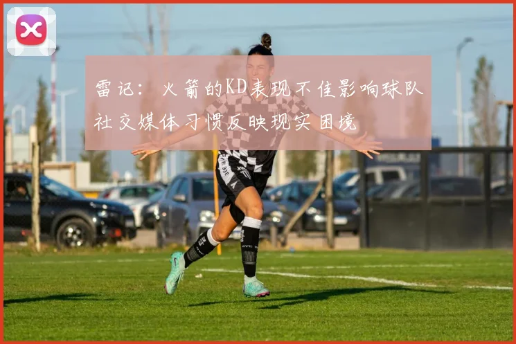 雷记：火箭的KD表现不佳影响球队社交媒体习惯反映现实困境