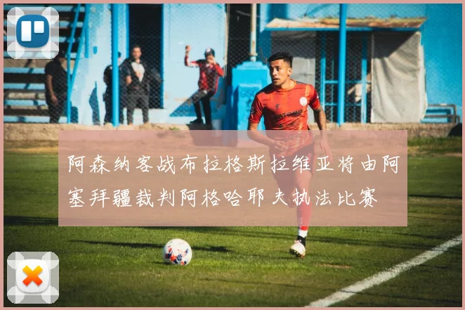 阿森纳客战布拉格斯拉维亚将由阿塞拜疆裁判阿格哈耶夫执法比赛