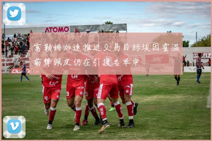 富勒姆加速推进交易目标埃因霍温前锋佩皮仍在引援名单中