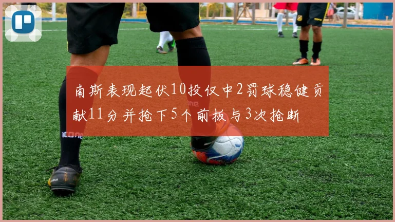 南斯表现起伏10投仅中2罚球稳健贡献11分并抢下5个前板与3次抢断