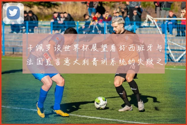 卡佩罗谈世界杯展望看好西班牙与法国直言意大利青训系统的失败之处