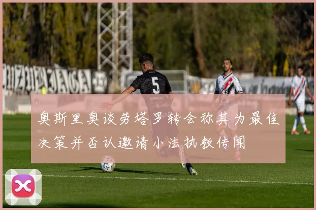 奥斯里奥谈劳塔罗转会称其为最佳决策并否认邀请小法执教传闻