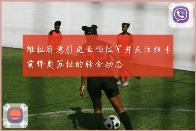 维拉有意引进亚伯拉罕并关注纽卡前锋奥苏拉的转会动态