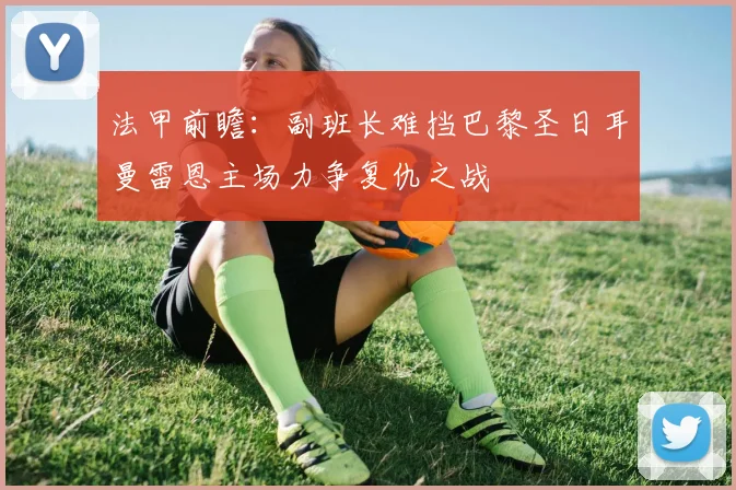 法甲前瞻：副班长难挡巴黎圣日耳曼雷恩主场力争复仇之战