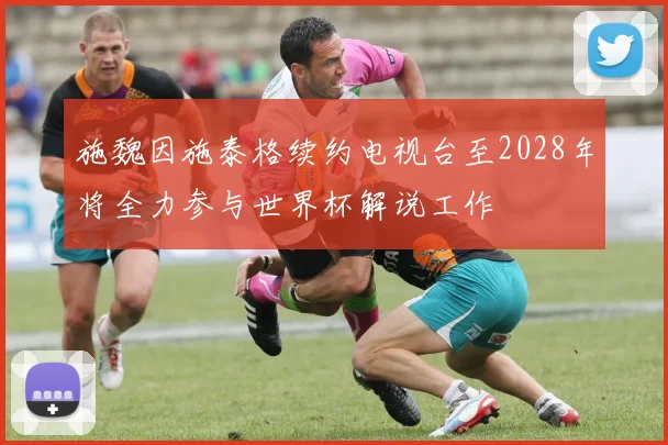 施魏因施泰格续约电视台至2028年将全力参与世界杯解说工作