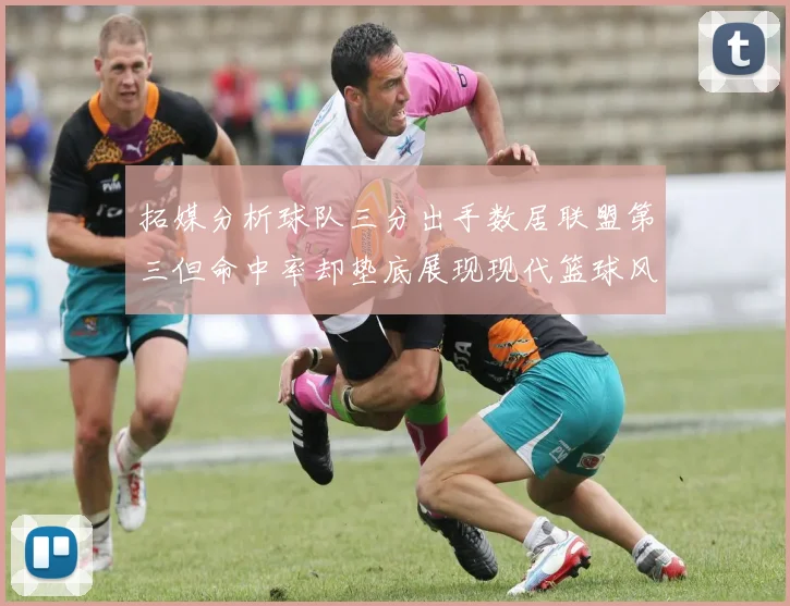 拓媒分析球队三分出手数居联盟第三但命中率却垫底展现现代篮球风格