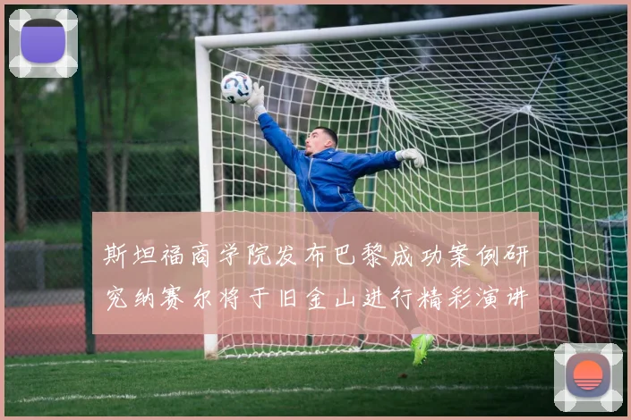 斯坦福商学院发布巴黎成功案例研究纳赛尔将于旧金山进行精彩演讲
