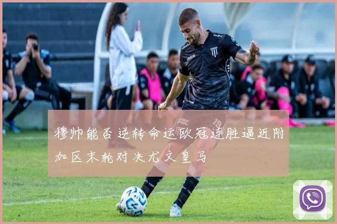 穆帅能否逆转命运欧冠连胜逼近附加区末轮对决尤文皇马