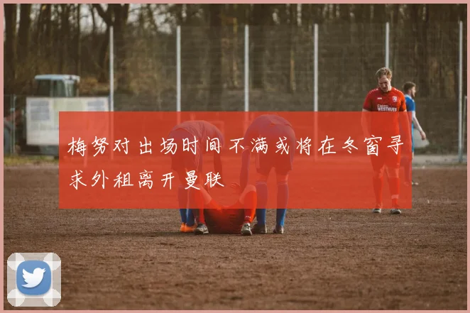 梅努对出场时间不满或将在冬窗寻求外租离开曼联