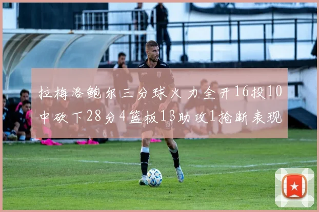 拉梅洛鲍尔三分球火力全开16投10中砍下28分4篮板13助攻1抢断表现惊艳