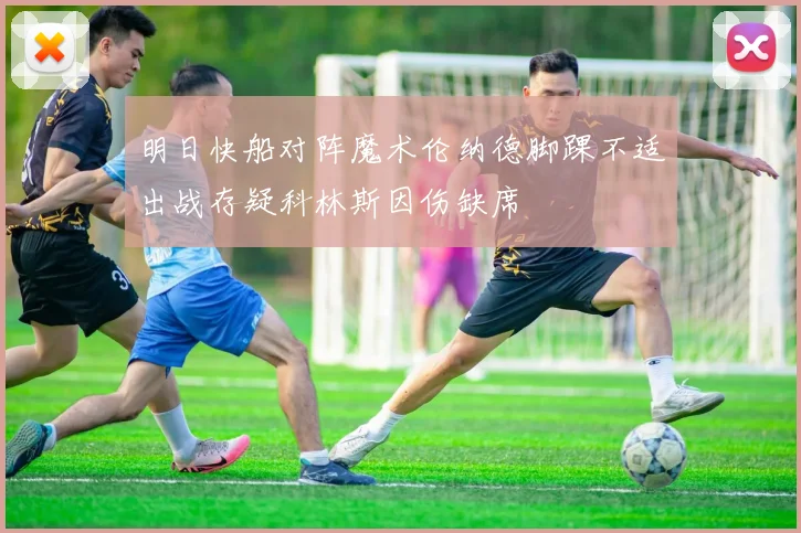 明日快船对阵魔术伦纳德脚踝不适出战存疑科林斯因伤缺席