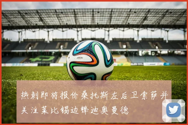 热刺即将报价桑托斯左后卫索萨并关注莱比锡边锋迪奥曼德