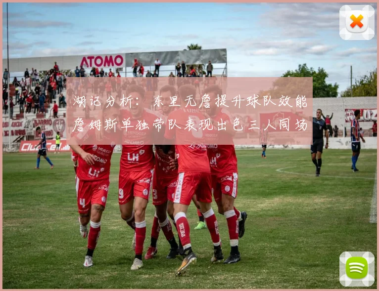 湖记分析：东里无詹提升球队效能詹姆斯单独带队表现出色三人同场反而下滑