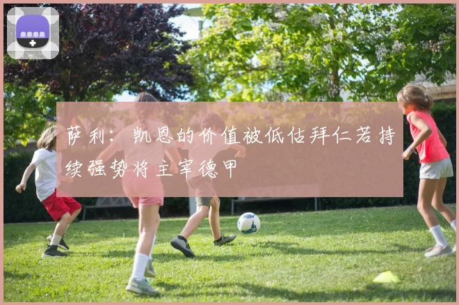 萨利：凯恩的价值被低估拜仁若持续强势将主宰德甲