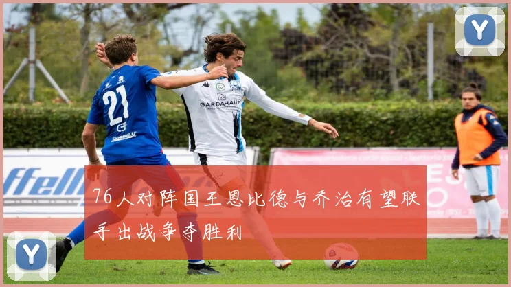 76人对阵国王恩比德与乔治有望联手出战争夺胜利