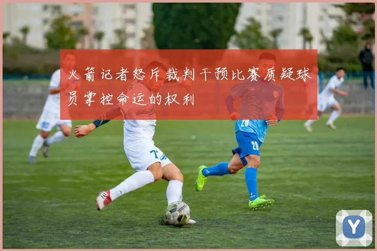 火箭记者怒斥裁判干预比赛质疑球员掌控命运的权利