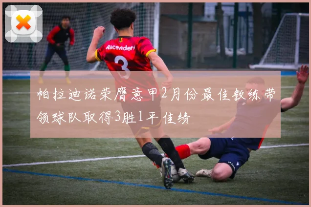 帕拉迪诺荣膺意甲2月份最佳教练带领球队取得3胜1平佳绩