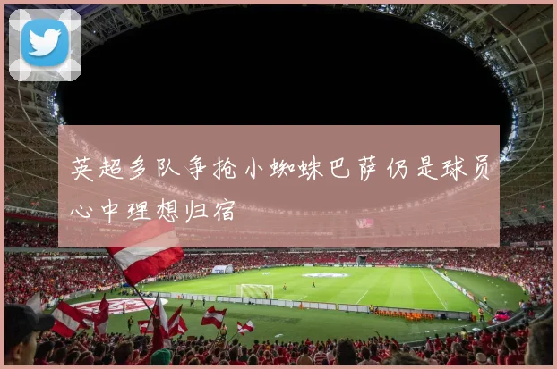 英超多队争抢小蜘蛛巴萨仍是球员心中理想归宿